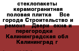 стеклопакеты, керамогранитная половая плитка  - Все города Строительство и ремонт » Двери, окна и перегородки   . Калининградская обл.,Калининград г.